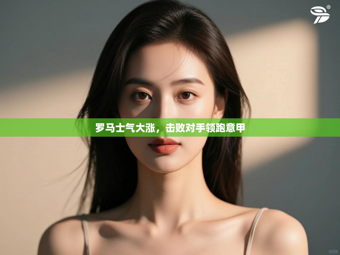 开运体育登录入口-罗马士气大涨，击败对手领跑意甲  第3张