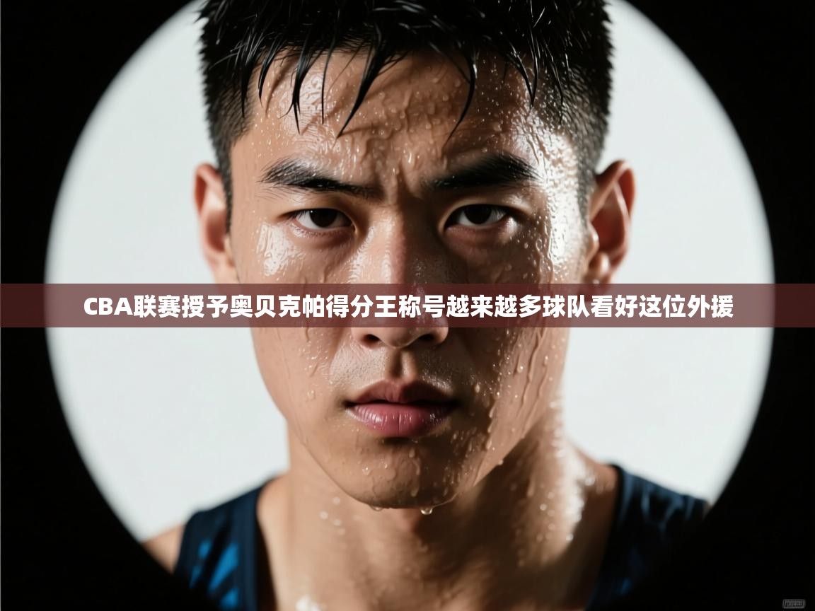 开云体育无法登录解决方案-CBA联赛授予奥贝克帕得分王称号越来越多球队看好这位外援