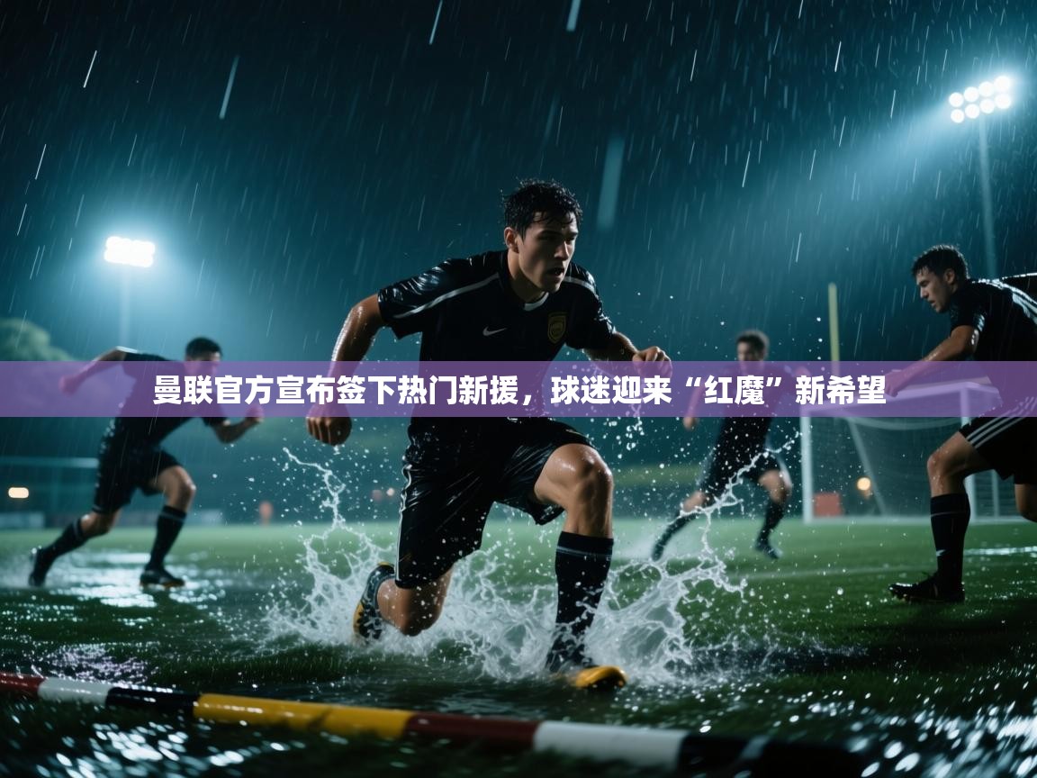 云开体育app官网入口网页版-曼联官方宣布签下热门新援，球迷迎来“红魔”新希望