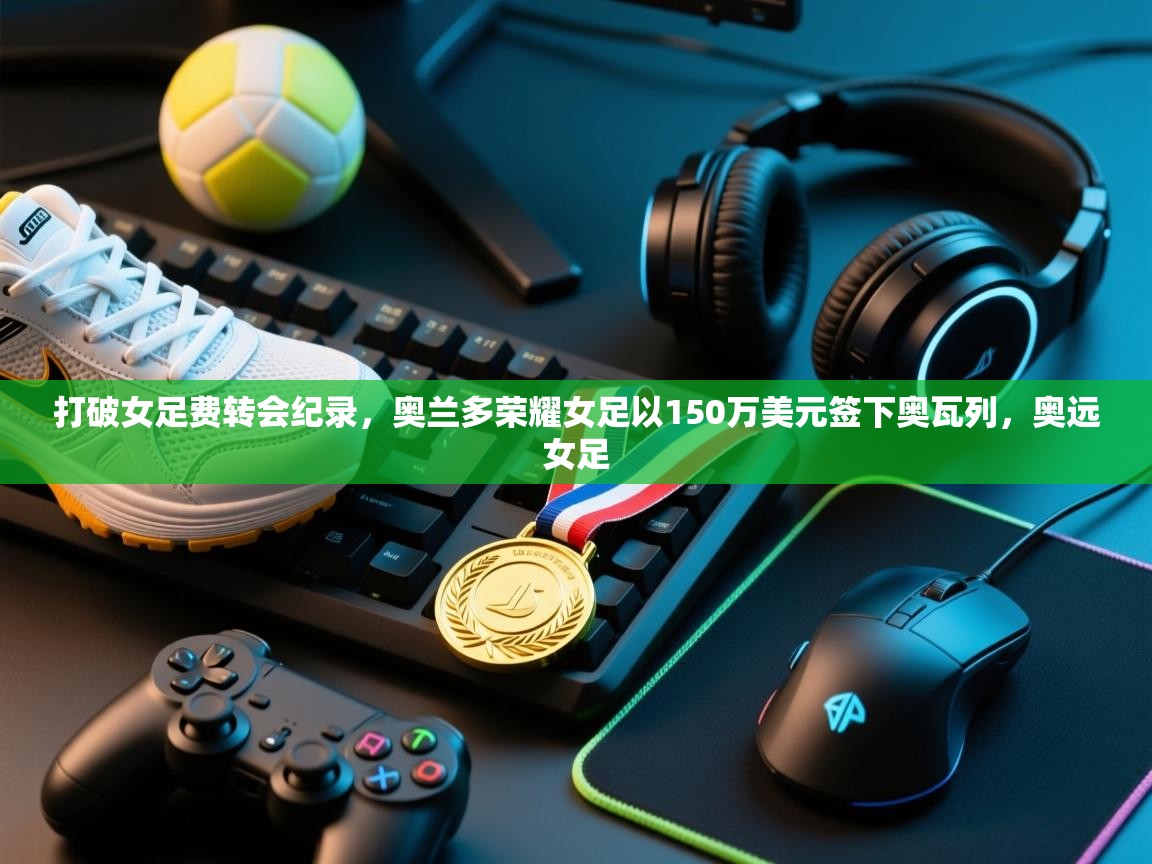 开云体育入口客服-打破女足费转会纪录，奥兰多荣耀女足以150万美元签下奥瓦列，奥远女足  第1张