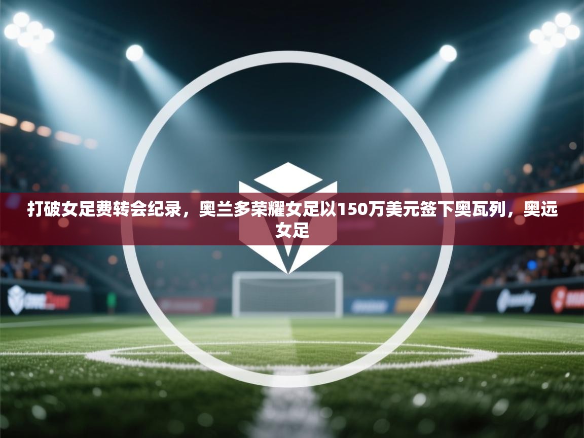 开云体育入口客服-打破女足费转会纪录，奥兰多荣耀女足以150万美元签下奥瓦列，奥远女足  第3张