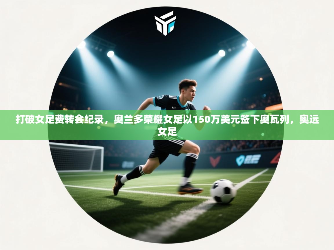 开云体育入口客服-打破女足费转会纪录，奥兰多荣耀女足以150万美元签下奥瓦列，奥远女足  第2张