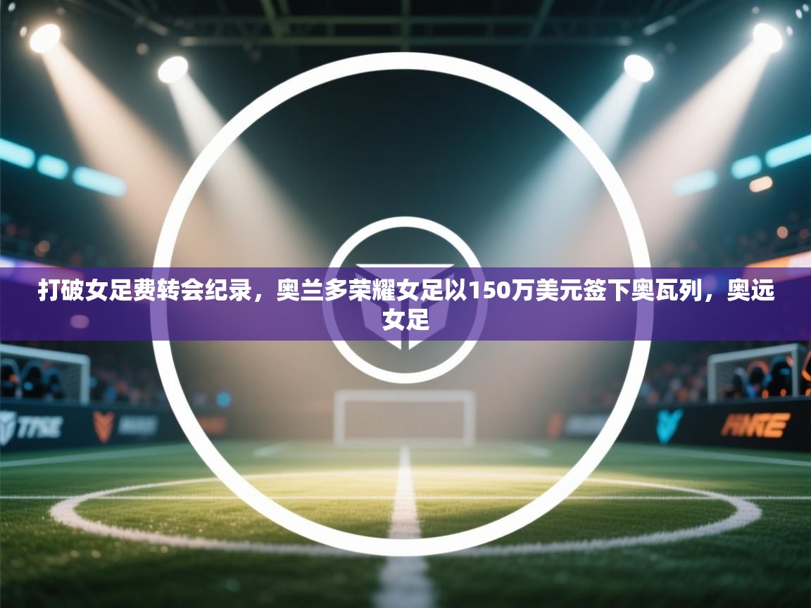 开云体育入口客服-打破女足费转会纪录，奥兰多荣耀女足以150万美元签下奥瓦列，奥远女足  第4张