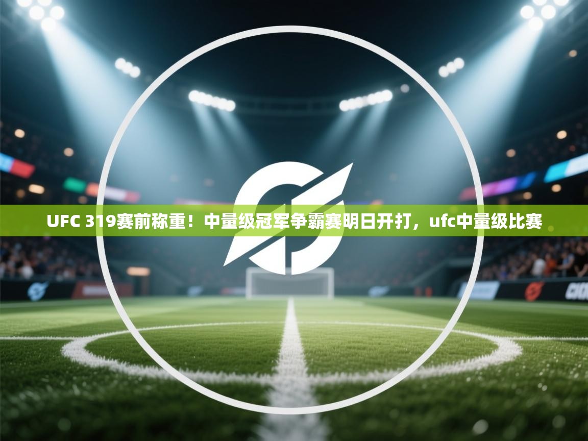 kaiyun-UFC 319赛前称重!中量级冠军争霸赛明日开打,ufc中量级比赛 第1张