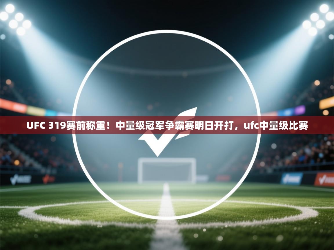 kaiyun-UFC 319赛前称重!中量级冠军争霸赛明日开打,ufc中量级比赛 第2张