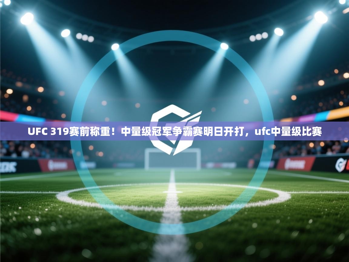 kaiyun-UFC 319赛前称重!中量级冠军争霸赛明日开打,ufc中量级比赛 第3张