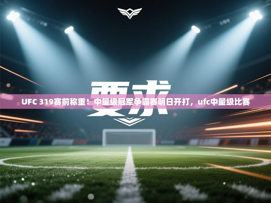 kaiyun-UFC 319赛前称重!中量级冠军争霸赛明日开打,ufc中量级比赛 第4张