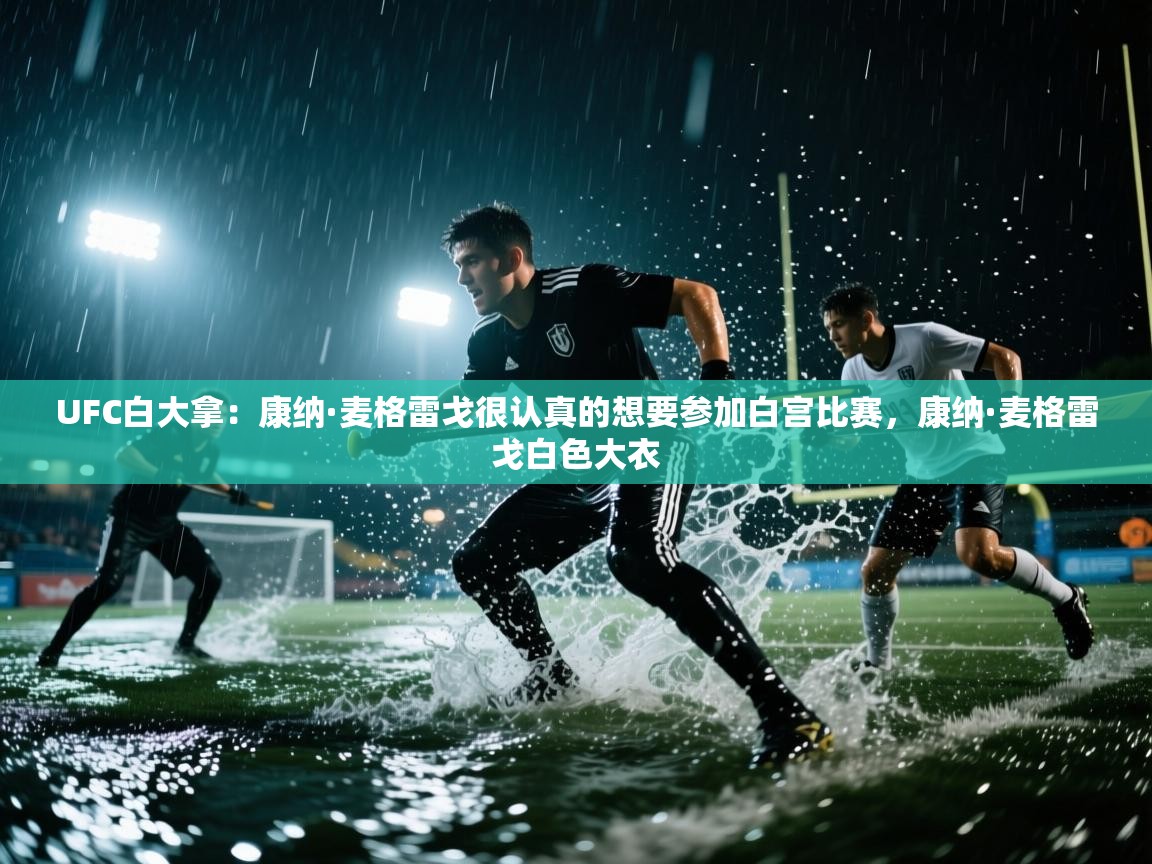 开云体育绑定手机指南-UFC白大拿:康纳·麦格雷戈很认真的想要参加白宫比赛,康纳·麦格雷戈白色大衣 第3张
