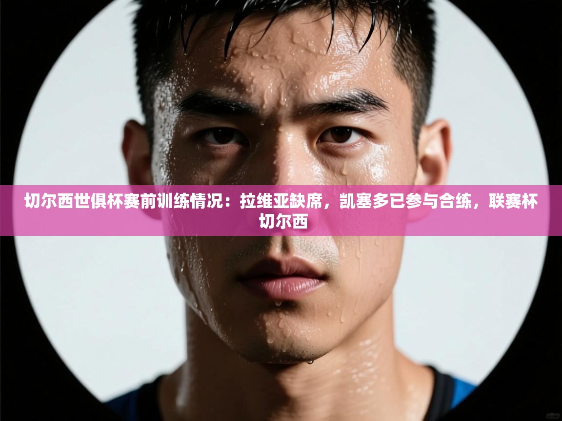 开云体育app下载入口-切尔西世俱杯赛前训练情况：拉维亚缺席，凯塞多已参与合练，联赛杯 切尔西