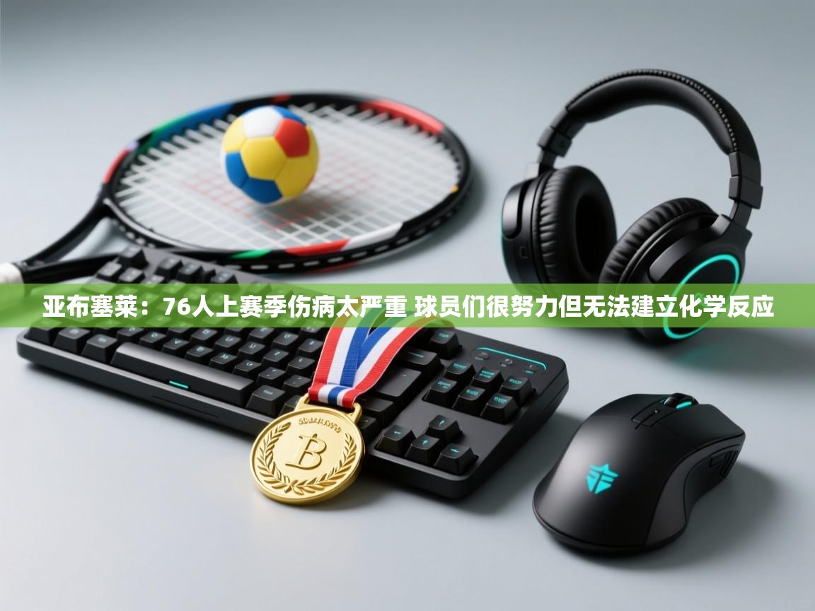 云开体育官网-亚布塞莱：76人上赛季伤病太严重 球员们很努力但无法建立化学反应  第1张