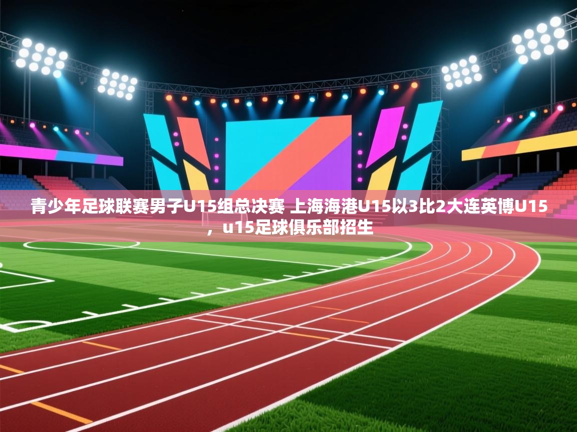 开云体育app-青少年足球联赛男子U15组总决赛 上海海港U15以3比2大连英博U15，u15足球俱乐部招生