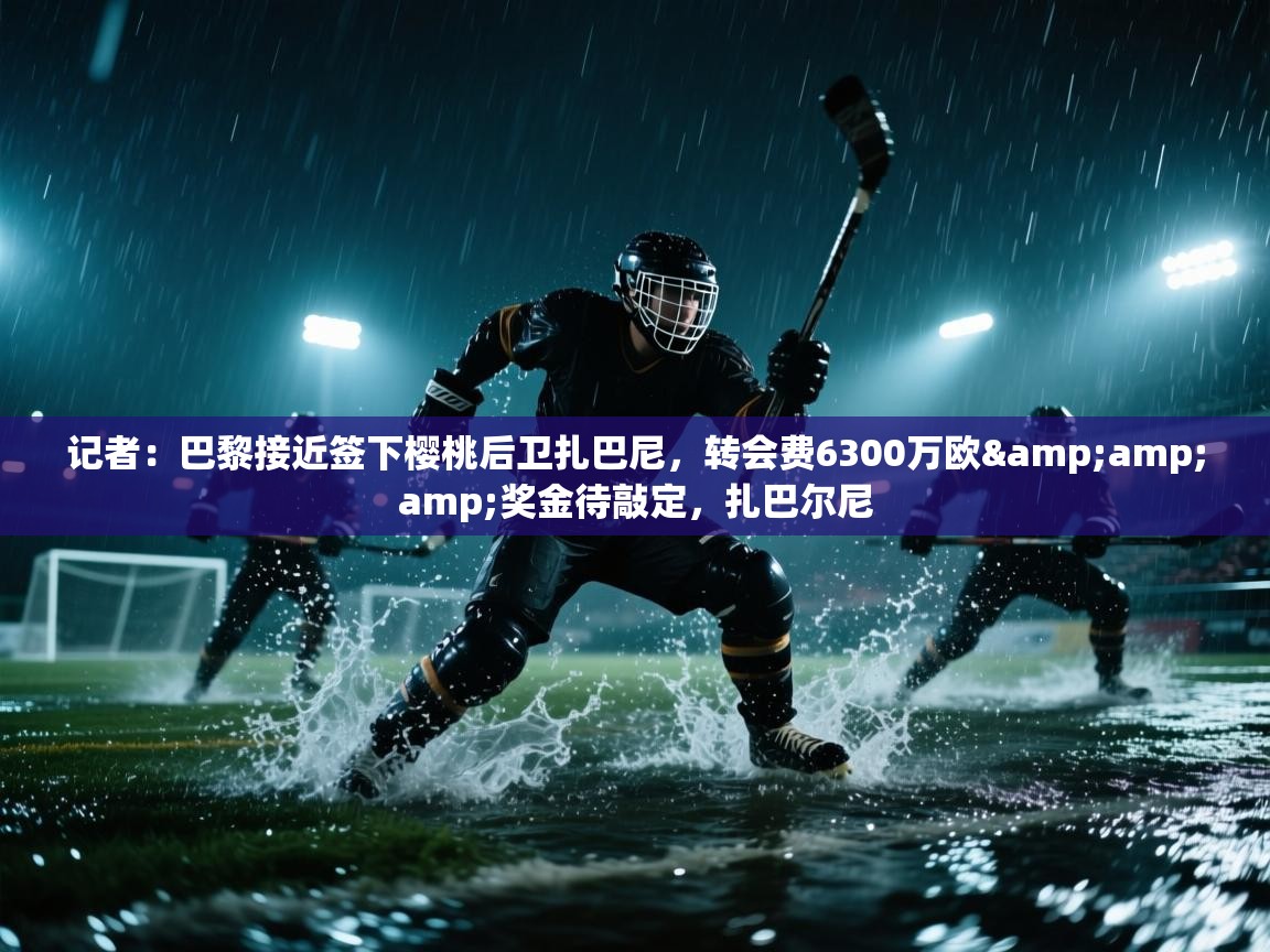 开云下载-记者：巴黎接近签下樱桃后卫扎巴尼，转会费6300万欧&amp;amp;奖金待敲定，扎巴尔尼