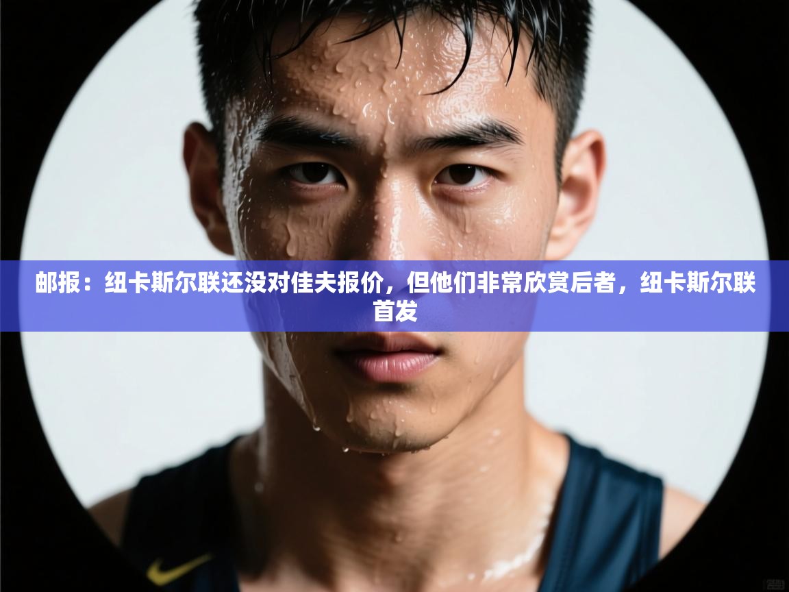 开云体育iOS安装教程-邮报：纽卡斯尔联还没对佳夫报价，但他们非常欣赏后者，纽卡斯尔联首发  第3张