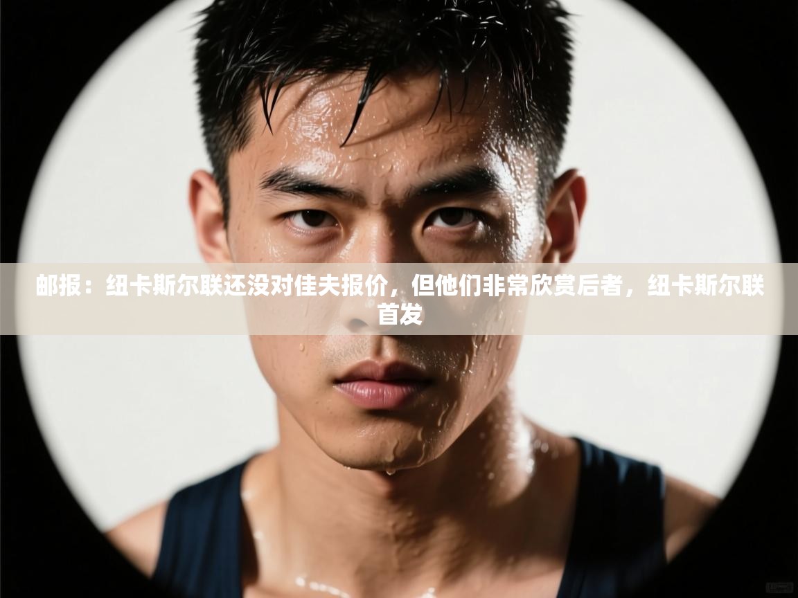 开云体育iOS安装教程-邮报：纽卡斯尔联还没对佳夫报价，但他们非常欣赏后者，纽卡斯尔联首发  第4张