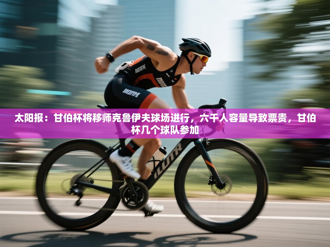 开云体育app在线-太阳报：甘伯杯将移师克鲁伊夫球场进行，六千人容量导致票贵，甘伯杯几个球队参加  第1张