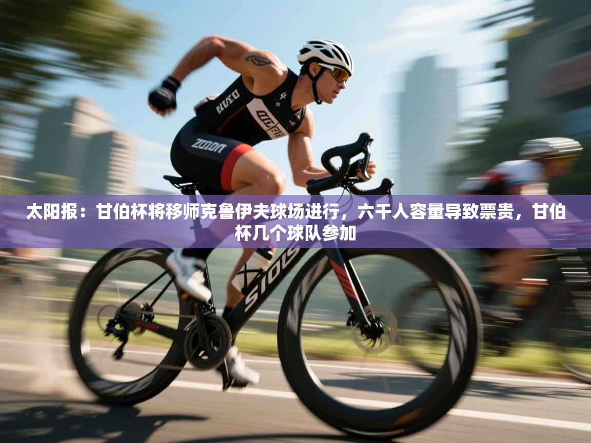 开云体育app在线-太阳报：甘伯杯将移师克鲁伊夫球场进行，六千人容量导致票贵，甘伯杯几个球队参加  第2张