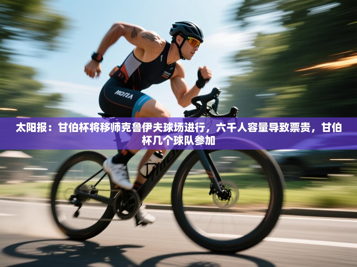 开云体育app在线-太阳报：甘伯杯将移师克鲁伊夫球场进行，六千人容量导致票贵，甘伯杯几个球队参加  第3张