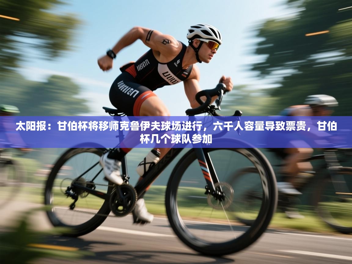 开云体育app在线-太阳报：甘伯杯将移师克鲁伊夫球场进行，六千人容量导致票贵，甘伯杯几个球队参加  第4张