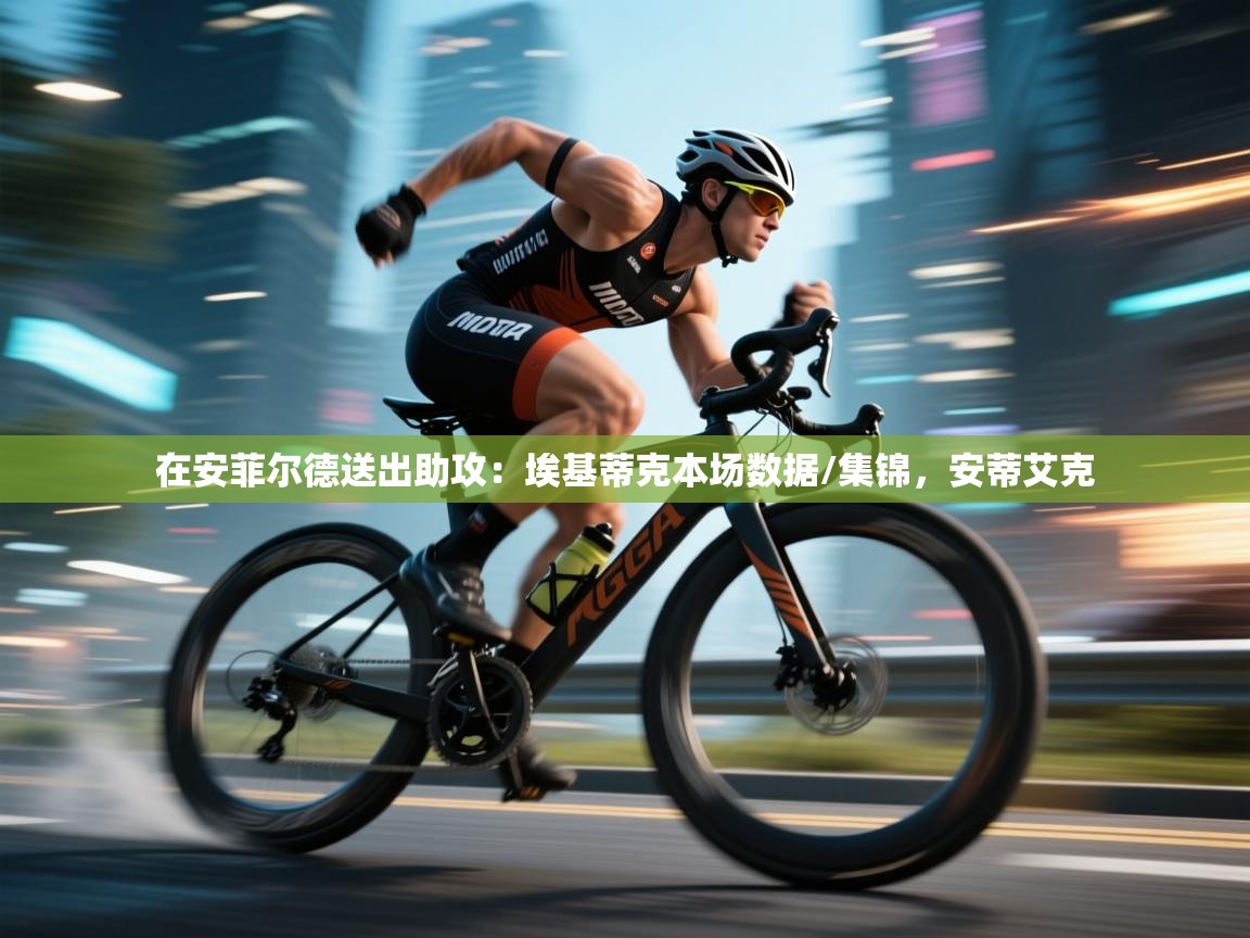 开云体育英文版入口-在安菲尔德送出助攻：埃基蒂克本场数据/集锦，安蒂艾克  第1张