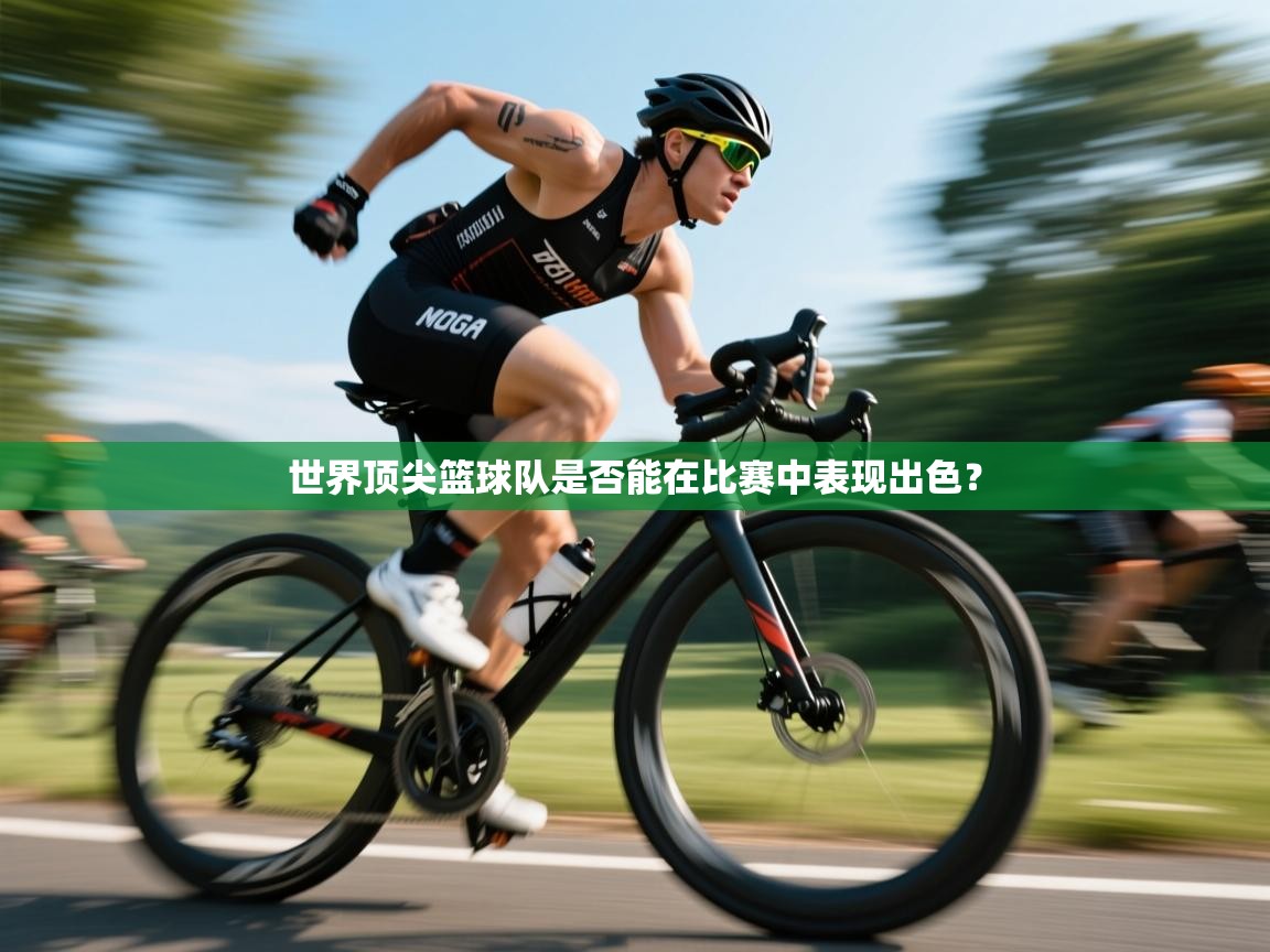 开云体育在线下载-世界顶尖篮球队是否能在比赛中表现出色？  第1张