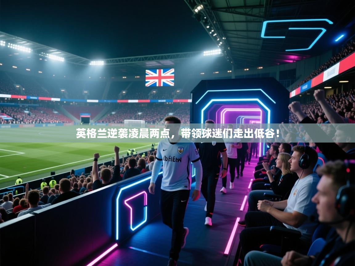 开云体育修改登录密码-英格兰逆袭凌晨两点，带领球迷们走出低谷！  第3张