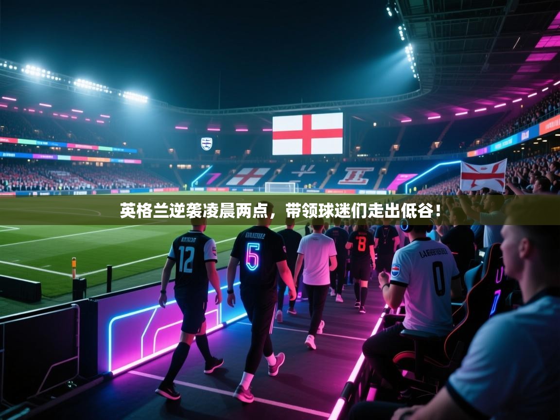 开云体育修改登录密码-英格兰逆袭凌晨两点，带领球迷们走出低谷！  第1张