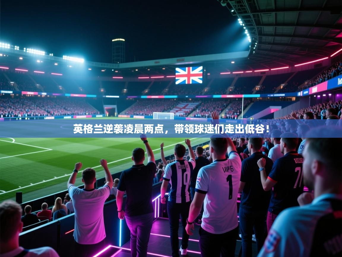 开云体育修改登录密码-英格兰逆袭凌晨两点，带领球迷们走出低谷！  第4张