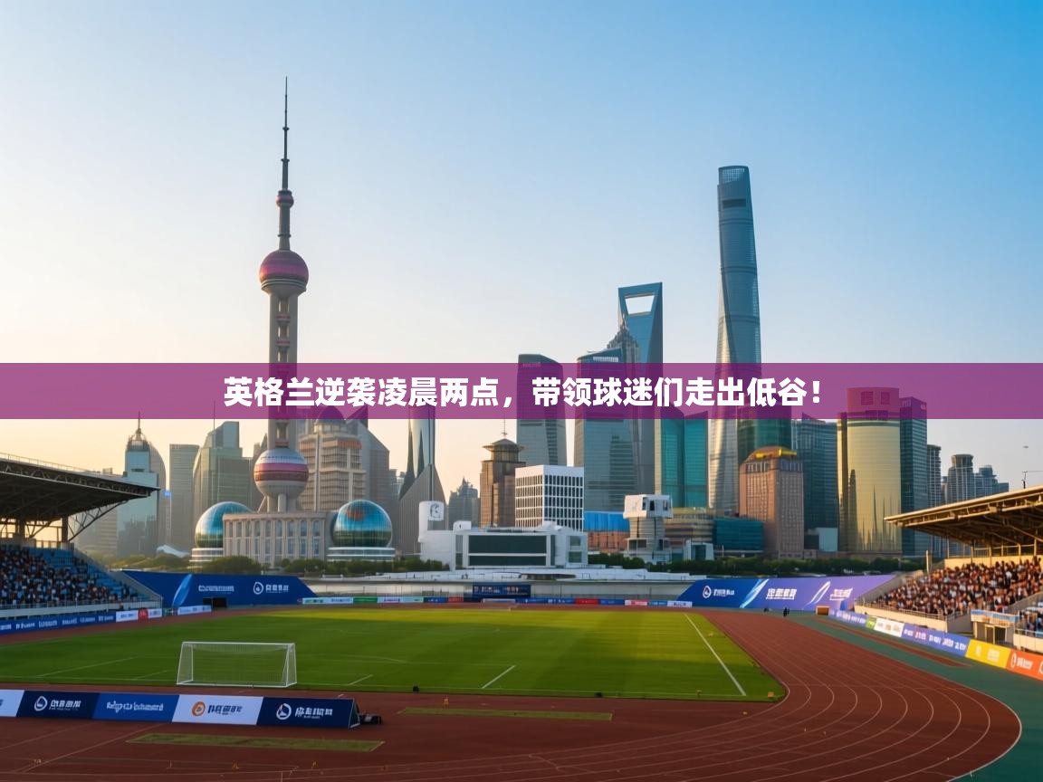 开云体育修改登录密码-英格兰逆袭凌晨两点，带领球迷们走出低谷！  第2张