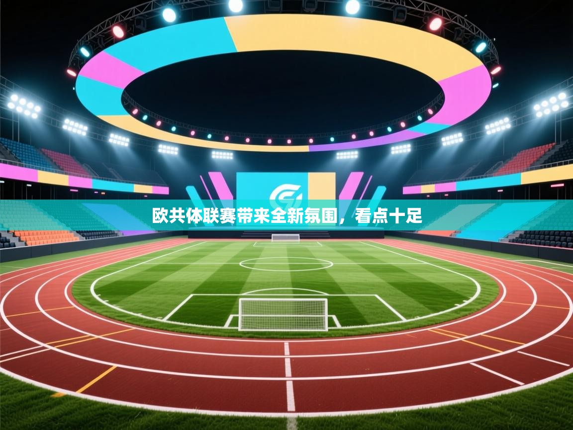 开云体育app官网入口-欧共体联赛带来全新氛围，看点十足